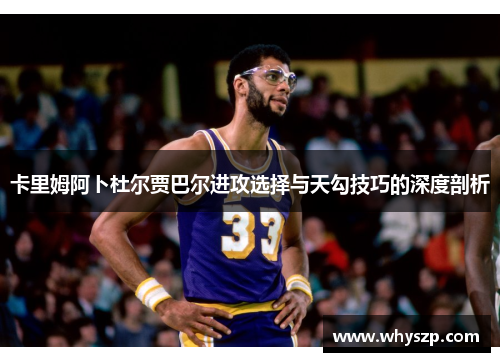 卡里姆阿卜杜尔贾巴尔进攻选择与天勾技巧的深度剖析