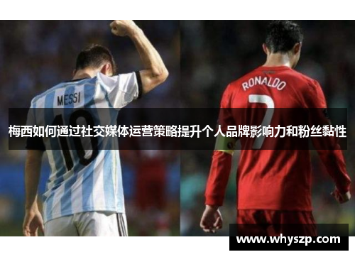 梅西如何通过社交媒体运营策略提升个人品牌影响力和粉丝黏性