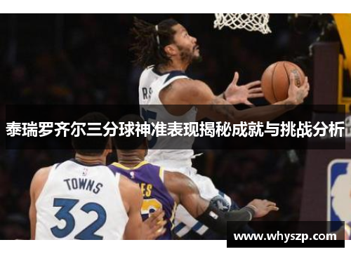 泰瑞罗齐尔三分球神准表现揭秘成就与挑战分析