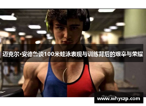 迈克尔·安德鲁谈100米蛙泳表现与训练背后的艰辛与荣耀