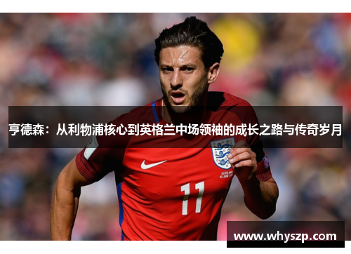 亨德森：从利物浦核心到英格兰中场领袖的成长之路与传奇岁月
