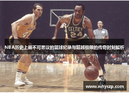 NBA历史上最不可思议的篮球纪录与超越极限的传奇时刻解析