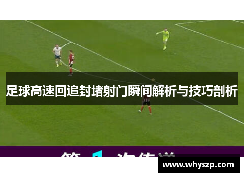 足球高速回追封堵射门瞬间解析与技巧剖析