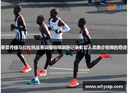 基普乔格马拉松挑战赛突破极限刷新记录彰显人类跑步极限的奇迹