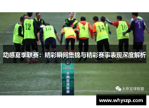 动感夏季联赛：精彩瞬间集锦与精彩赛事表现深度解析