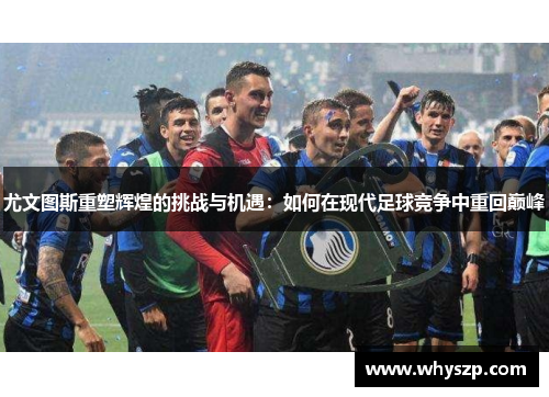 尤文图斯重塑辉煌的挑战与机遇：如何在现代足球竞争中重回巅峰