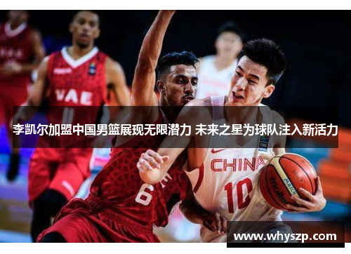 李凯尔加盟中国男篮展现无限潜力 未来之星为球队注入新活力