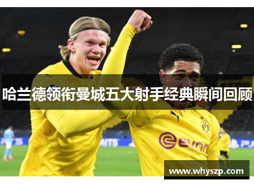 哈兰德领衔曼城五大射手经典瞬间回顾