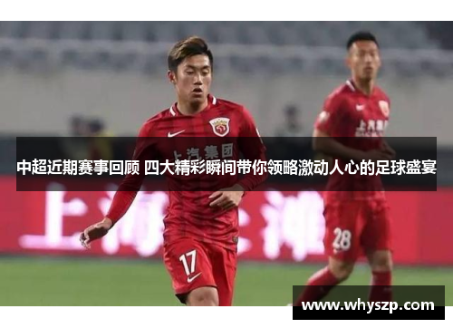 中超近期赛事回顾 四大精彩瞬间带你领略激动人心的足球盛宴