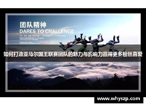 如何打造亚马尔国王联赛团队的魅力与影响力赢得更多粉丝喜爱