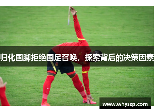 归化国脚拒绝国足召唤，探索背后的决策因素