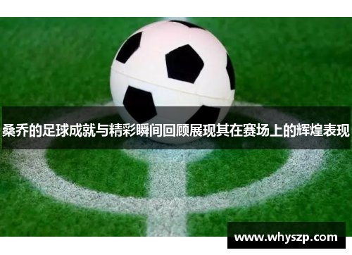 桑乔的足球成就与精彩瞬间回顾展现其在赛场上的辉煌表现