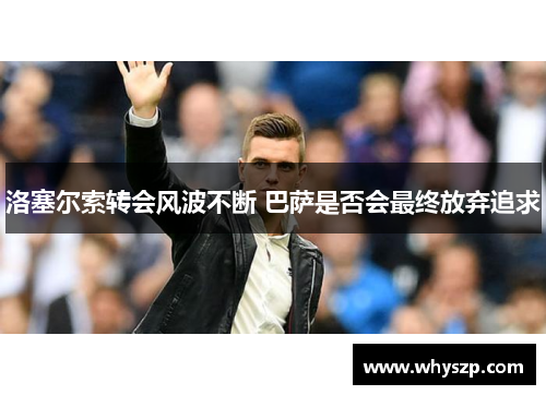 洛塞尔索转会风波不断 巴萨是否会最终放弃追求