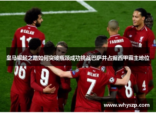 皇马崛起之路如何突破瓶颈成功挑战巴萨并占据西甲霸主地位