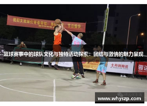 篮球赛事中的球队文化与独特活动探索：团结与激情的魅力呈现