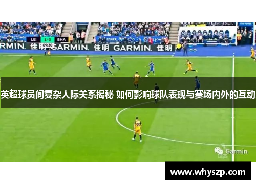 英超球员间复杂人际关系揭秘 如何影响球队表现与赛场内外的互动