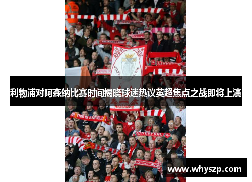 利物浦对阿森纳比赛时间揭晓球迷热议英超焦点之战即将上演