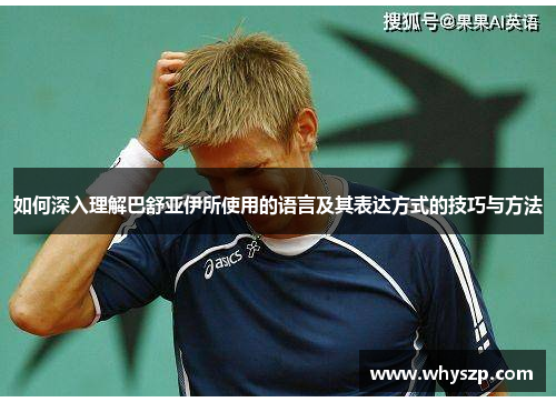 如何深入理解巴舒亚伊所使用的语言及其表达方式的技巧与方法 如何深入理解巴舒亚伊所使用的语言及其表达方式的技巧与方法