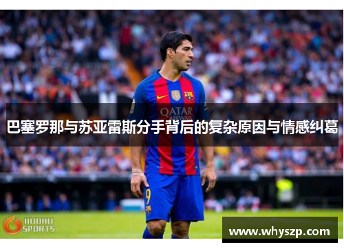 巴塞罗那与苏亚雷斯分手背后的复杂原因与情感纠葛 巴塞罗那与苏亚雷斯分手背后的复杂原因与情感纠葛