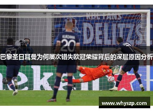 巴黎圣日耳曼为何屡次错失欧冠荣耀背后的深层原因分析 巴黎圣日耳曼为何屡次错失欧冠荣耀背后的深层原因分析