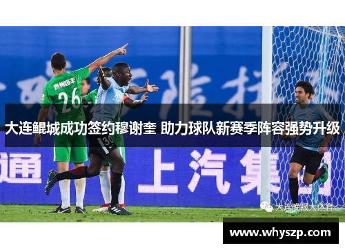 大连鲲城成功签约穆谢奎 助力球队新赛季阵容强势升级 大连鲲城成功签约穆谢奎 助力球队新赛季阵容强势升级