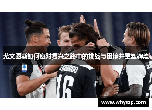 尤文图斯如何应对复兴之路中的挑战与困境并重塑辉煌