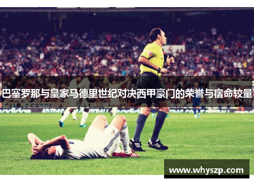 巴塞罗那与皇家马德里世纪对决西甲豪门的荣誉与宿命较量