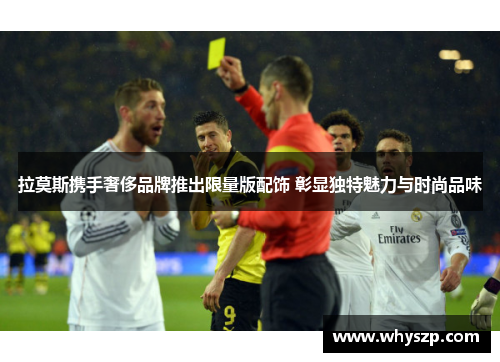 拉莫斯携手奢侈品牌推出限量版配饰 彰显独特魅力与时尚品味