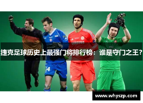 捷克足球历史上最强门将排行榜:谁是守门之王? 捷克足球历史上最强门将排行榜:谁是守门之王?