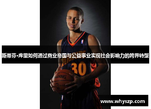 斯蒂芬·库里如何通过商业帝国与公益事业实现社会影响力的跨界转型 斯蒂芬·库里如何通过商业帝国与公益事业实现社会影响力的跨界转型