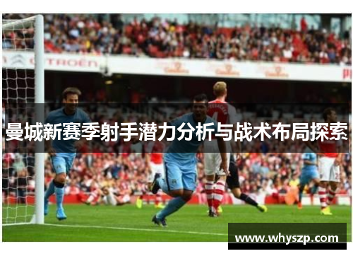 曼城新赛季射手潜力分析与战术布局探索