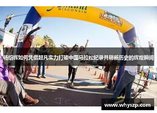 杨绍辉如何凭借超凡实力打破中国马拉松纪录并刷新历史的辉煌瞬间 杨绍辉如何凭借超凡实力打破中国马拉松纪录并刷新历史的辉煌瞬间