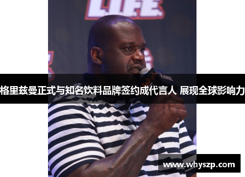 格里兹曼正式与知名饮料品牌签约成代言人 展现全球影响力 格里兹曼正式与知名饮料品牌签约成代言人 展现全球影响力