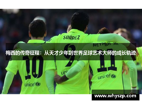 梅西的传奇征程：从天才少年到世界足球艺术大师的成长轨迹