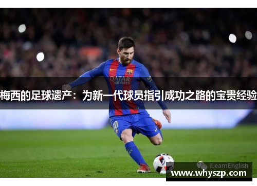 梅西的足球遗产：为新一代球员指引成功之路的宝贵经验
