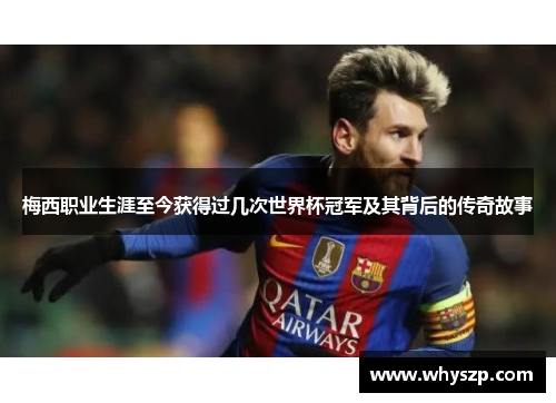 梅西职业生涯至今获得过几次世界杯冠军及其背后的传奇故事