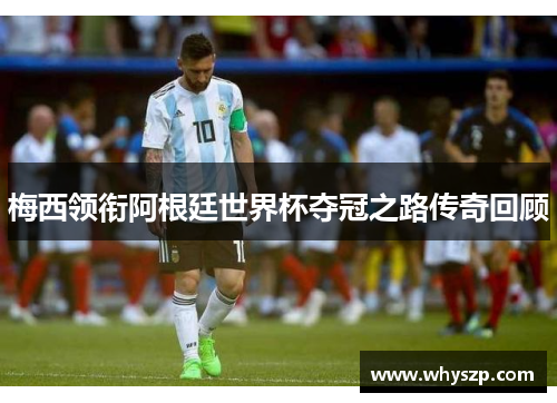 梅西领衔阿根廷世界杯夺冠之路传奇回顾